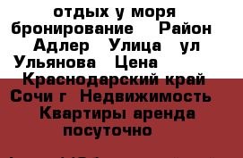 отдых у моря, бронирование. › Район ­ Адлер › Улица ­ ул.Ульянова › Цена ­ 1 000 - Краснодарский край, Сочи г. Недвижимость » Квартиры аренда посуточно   